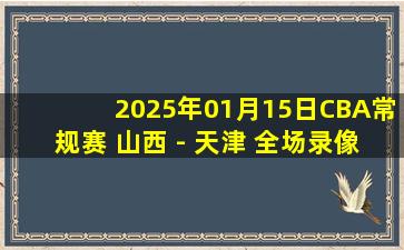 2025年01月15日CBA常规赛 山西 - 天津 全场录像